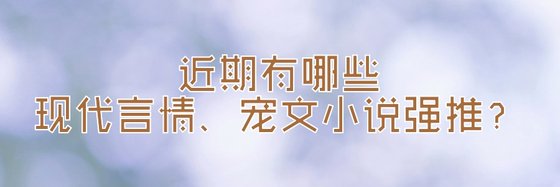 近期有哪些现代言情、宠文小说强推？